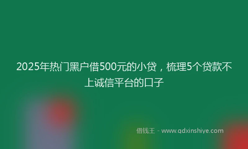 2025年热门黑户借500元的小贷，梳理5个贷款不上诚信平台的口子