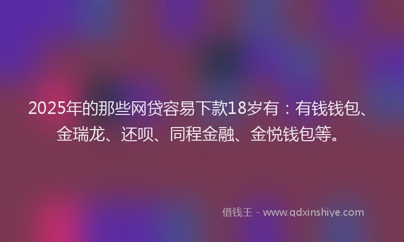 2025年的那些网贷容易下款18岁有：有钱钱包、金瑞龙、还呗、同程金融、金悦钱包等。