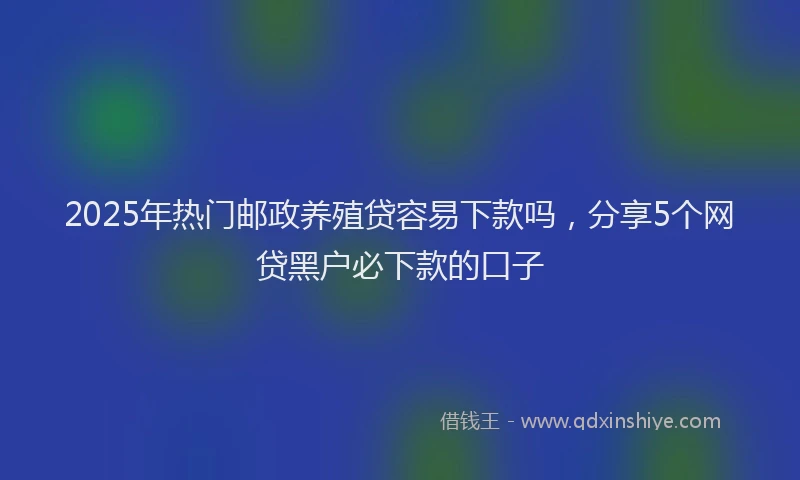 2025年热门邮政养殖贷容易下款吗，分享5个网贷黑户必下款的口子