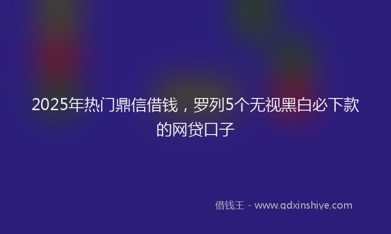 2025年热门鼎信借钱，罗列5个无视黑白必下款的网贷口子