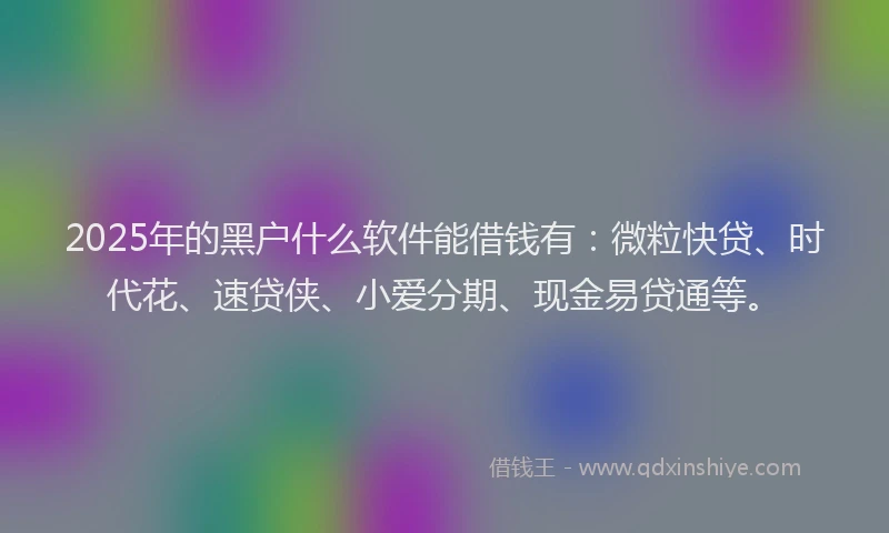 2025年的黑户什么软件能借钱有：微粒快贷、时代花、速贷侠、小爱分期、现金易贷通等。