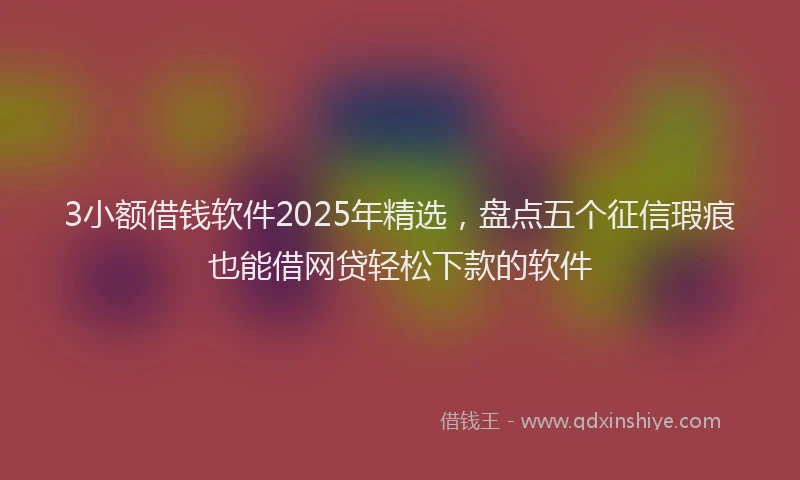 3小额借钱软件2025年精选,盘点五个征信瑕疵也能借网贷轻松下款的软件