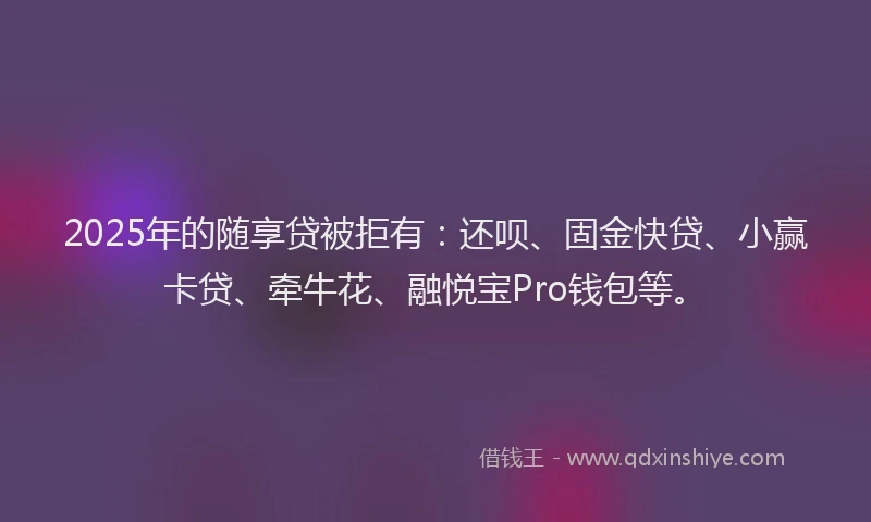 2025年的随享贷被拒有：还呗、固金快贷、小赢卡贷、牵牛花、融悦宝Pro钱包等。