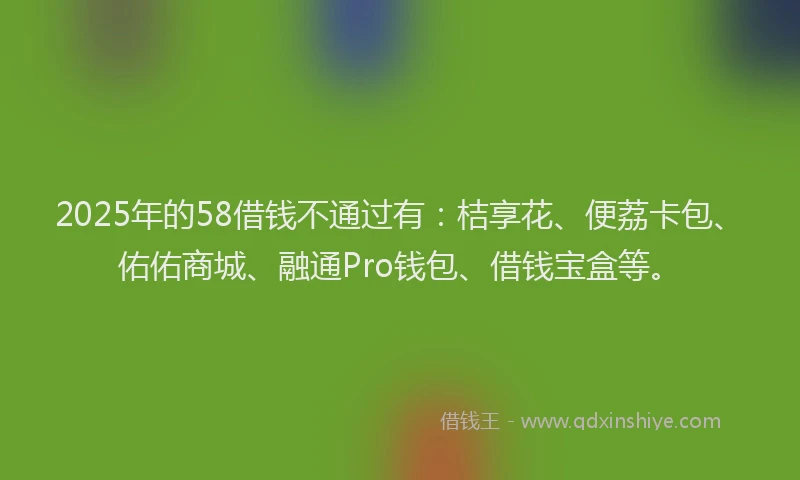 2025年的58借钱不通过有：桔享花、便荔卡包、佑佑商城、融通Pro钱包、借钱宝盒等。