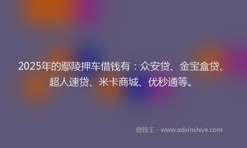 2025年的鄢陵押车借钱有：众安贷、金宝盒贷、超人速贷、米卡商城、优秒通等。