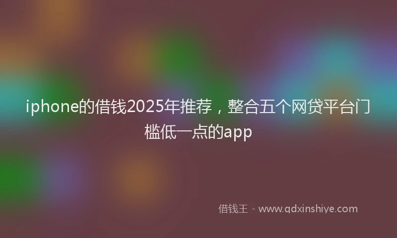iphone的借钱2025年推荐，整合五个网贷平台门槛低一点的app