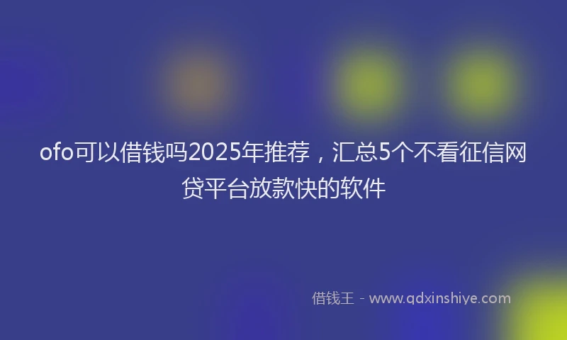 ofo可以借钱吗2025年推荐，汇总5个不看征信网贷平台放款快的软件