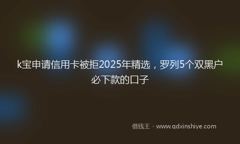 k宝申请信用卡被拒2025年精选，罗列5个双黑户必下款的口子