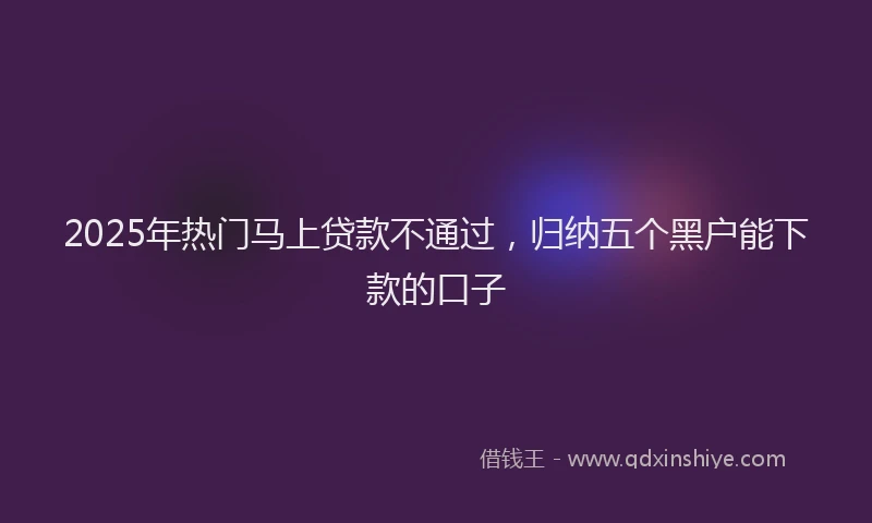 2025年热门马上贷款不通过，归纳五个黑户能下款的口子