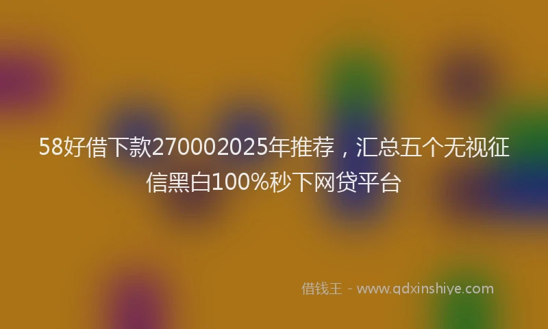58好借下款270002025年推荐，汇总五个无视征信黑白100%秒下网贷平台