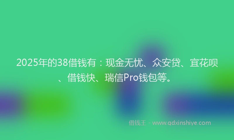 2025年的38借钱有：现金无忧、众安贷、宜花呗、借钱快、瑞信Pro钱包等。
