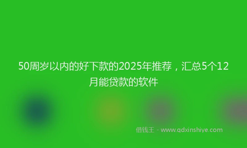 50周岁以内的好下款的2025年推荐，汇总5个12月能贷款的软件