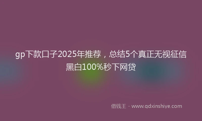 gp下款口子2025年推荐，总结5个真正无视征信黑白100%秒下网贷