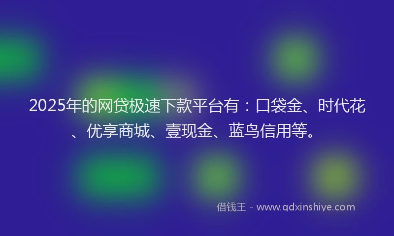 2025年的网贷极速下款平台有：口袋金、时代花、优享商城、壹现金、蓝鸟信用等。