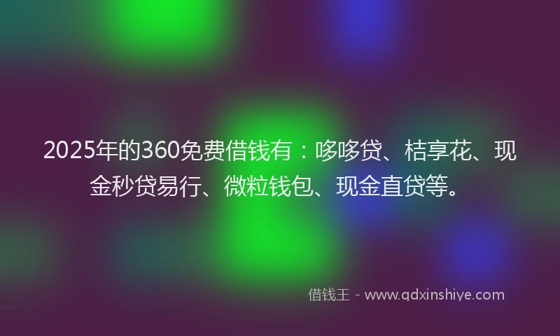 2025年的360免费借钱有：哆哆贷、桔享花、现金秒贷易行、微粒钱包、现金直贷等。