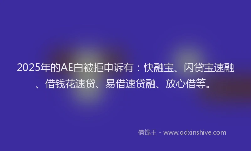 2025年的AE白被拒申诉有：快融宝、闪贷宝速融、借钱花速贷、易借速贷融、放心借等。