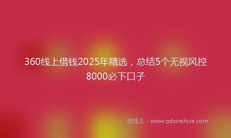 360线上借钱2025年精选，总结5个无视风控8000必下口子