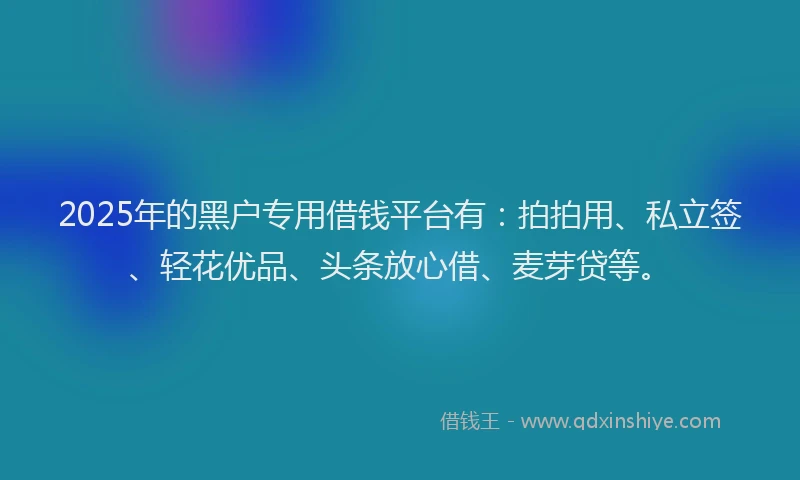 2025年的黑户专用借钱平台有：拍拍用、私立签、轻花优品、头条放心借、麦芽贷等。