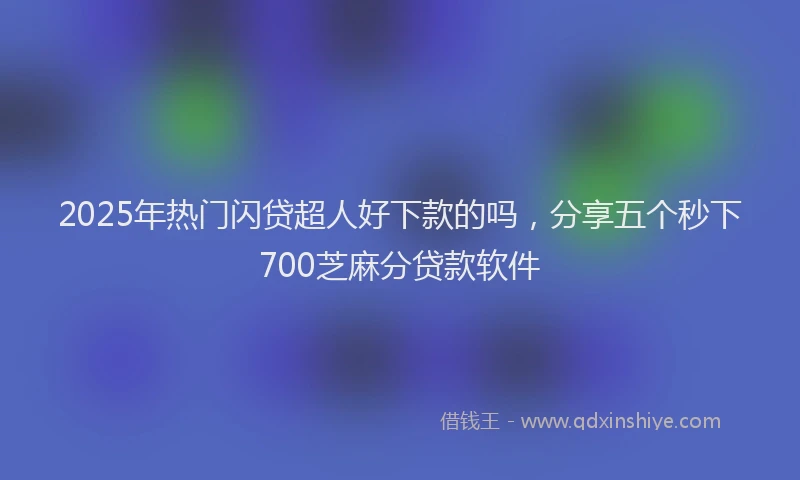 2025年热门闪贷超人好下款的吗，分享五个秒下700芝麻分贷款软件
