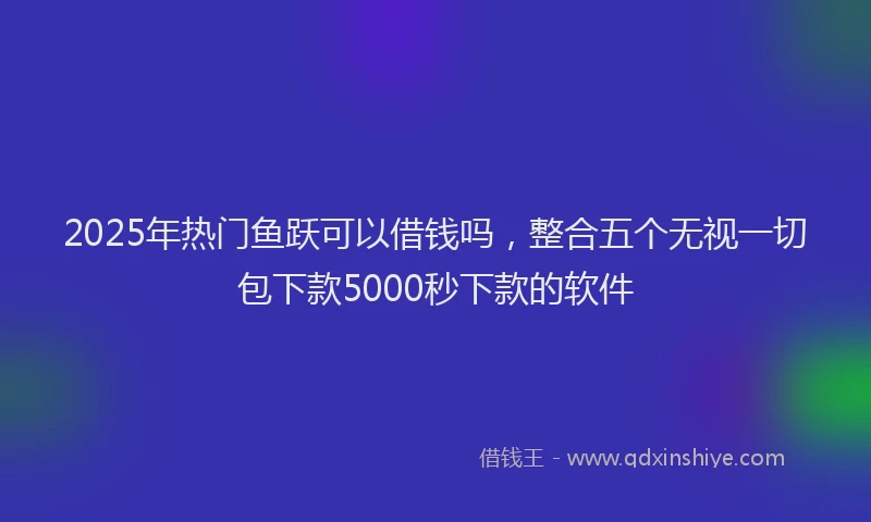 2025年热门鱼跃可以借钱吗，整合五个无视一切包下款5000秒下款的软件