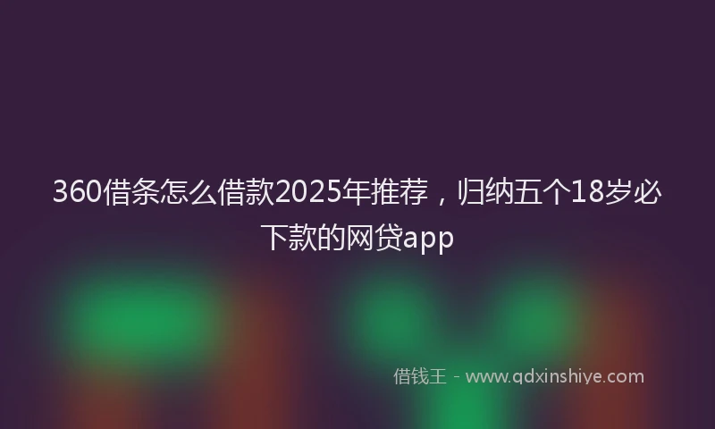 360借条怎么借款2025年推荐，归纳五个18岁必下款的网贷app
