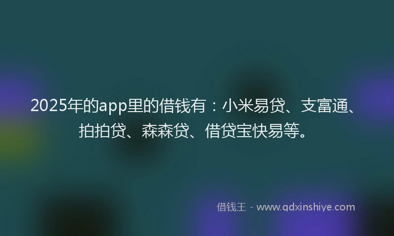 2025年的app里的借钱有：小米易贷、支富通、拍拍贷、森森贷、借贷宝快易等。