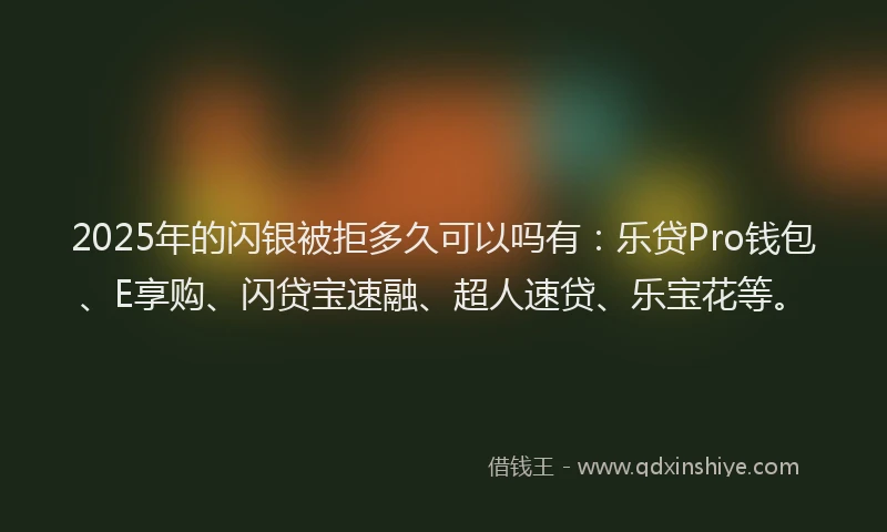 2025年的闪银被拒多久可以吗有：乐贷Pro钱包、E享购、闪贷宝速融、超人速贷、乐宝花等。