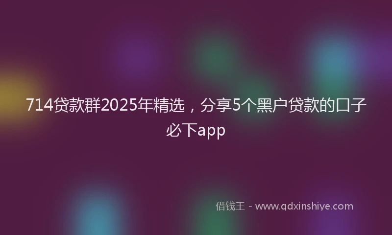 714贷款群2025年精选，分享5个黑户贷款的口子必下app