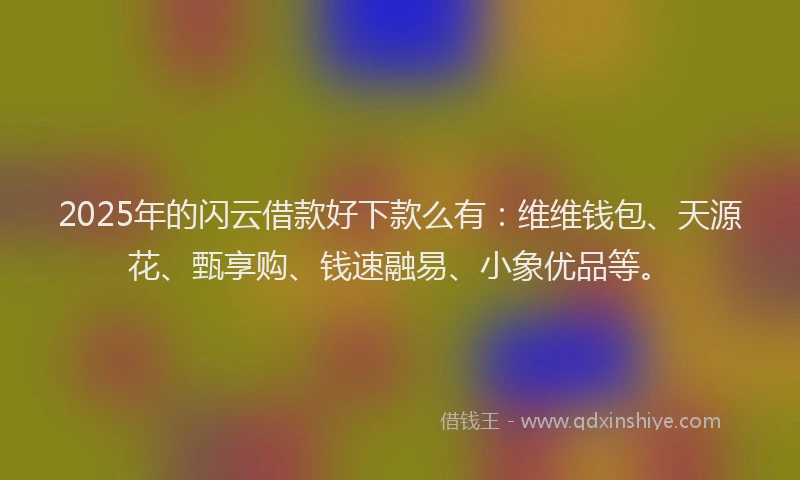 2025年的闪云借款好下款么有：维维钱包、天源花、甄享购、钱速融易、小象优品等。