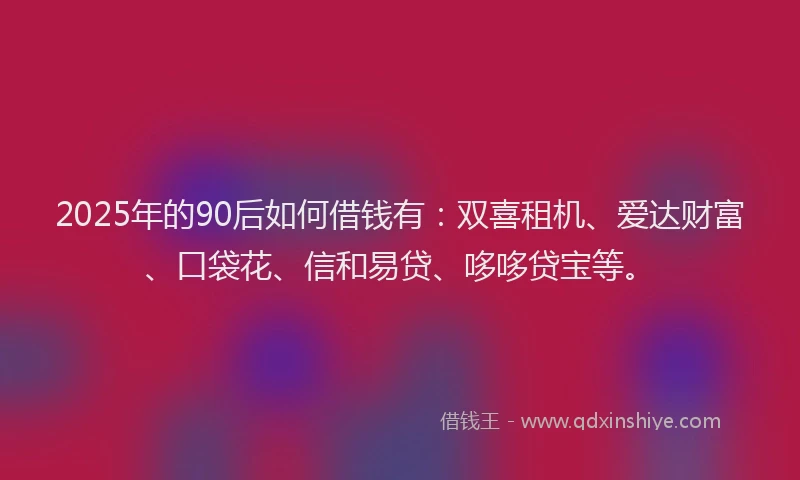 2025年的90后如何借钱有:双喜租机、爱达财富、口袋花、信和易贷、哆哆贷宝等。