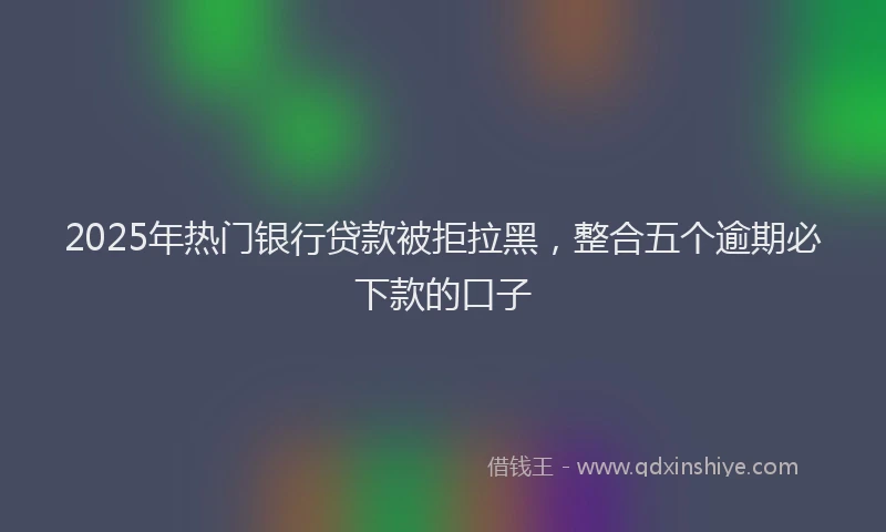2025年热门银行贷款被拒拉黑,整合五个逾期必下款的口子