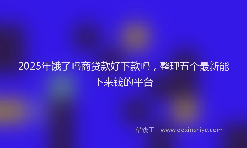2025年饿了吗商贷款好下款吗，整理五个最新能下来钱的平台