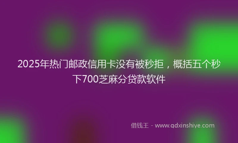 2025年热门邮政信用卡没有被秒拒，概括五个秒下700芝麻分贷款软件