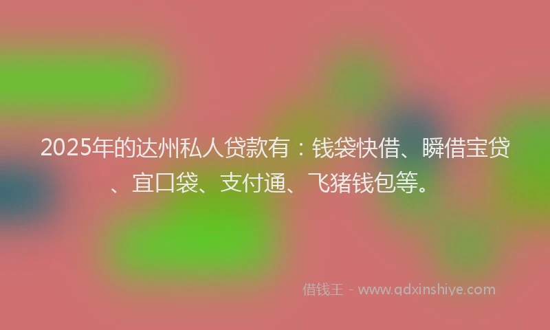 2025年的达州私人贷款有：钱袋快借、瞬借宝贷、宜口袋、支付通、飞猪钱包等。
