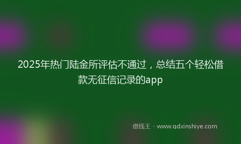 2025年热门陆金所评估不通过，总结五个轻松借款无征信记录的app