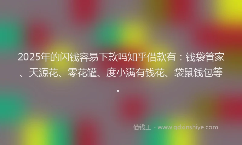 2025年的闪钱容易下款吗知乎借款有:钱袋管家、天源花、零花罐、度小满有钱花、袋鼠钱包等。