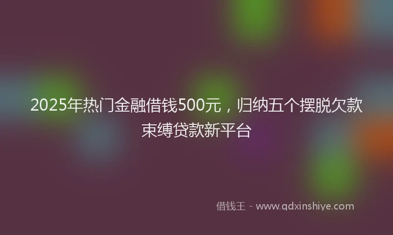 2025年热门金融借钱500元，归纳五个摆脱欠款束缚贷款新平台