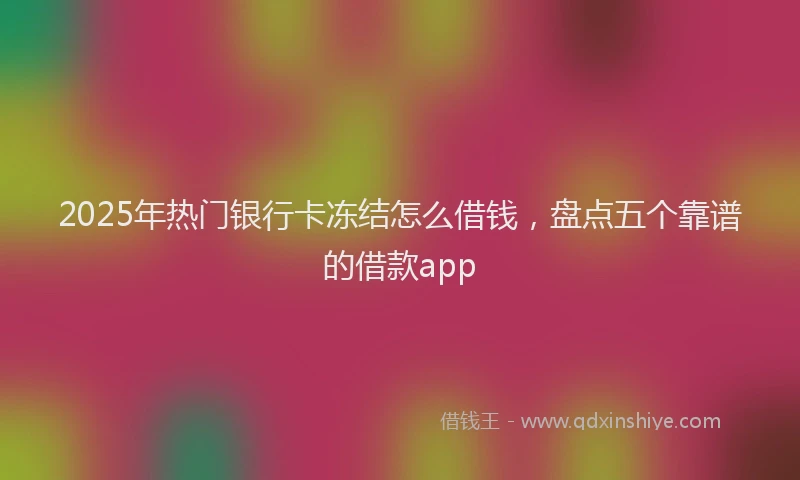2025年热门银行卡冻结怎么借钱，盘点五个靠谱的借款app
