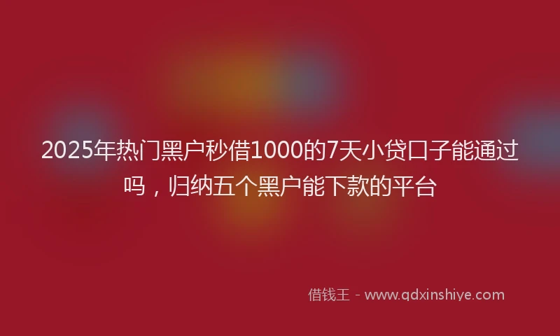 2025年热门黑户秒借1000的7天小贷口子能通过吗，归纳五个黑户能下款的平台