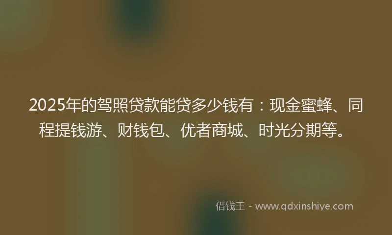 2025年的驾照贷款能贷多少钱有：现金蜜蜂、同程提钱游、财钱包、优者商城、时光分期等。