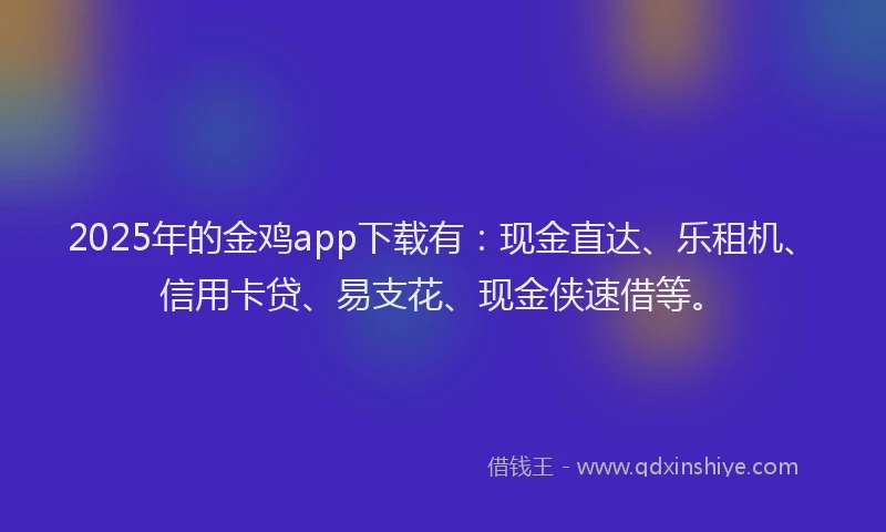 2025年的金鸡app下载有：现金直达、乐租机、信用卡贷、易支花、现金侠速借等。