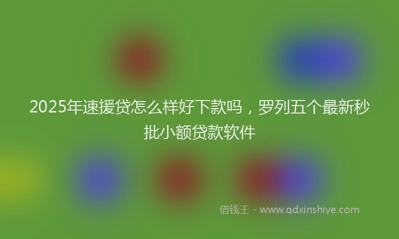 2025年速援贷怎么样好下款吗，罗列五个最新秒批小额贷款软件