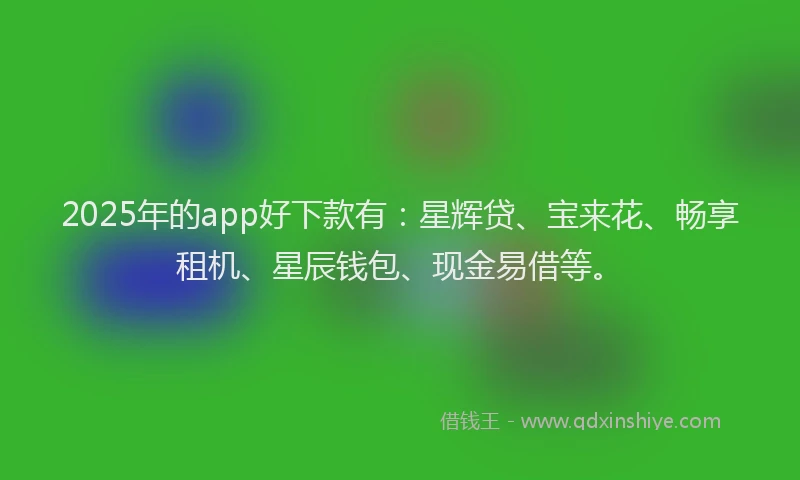2025年的app好下款有:星辉贷、宝来花、畅享租机、星辰钱包、现金易借等。