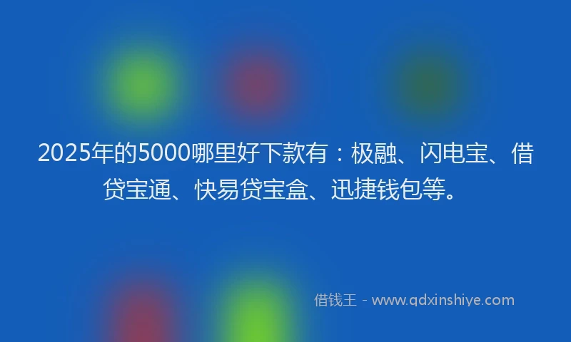 2025年的5000哪里好下款有：极融、闪电宝、借贷宝通、快易贷宝盒、迅捷钱包等。