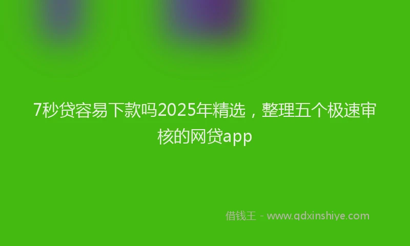 7秒贷容易下款吗2025年精选，整理五个极速审核的网贷app