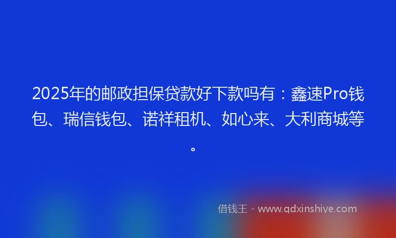 2025年的邮政担保贷款好下款吗有：鑫速Pro钱包、瑞信钱包、诺祥租机、如心来、大利商城等。
