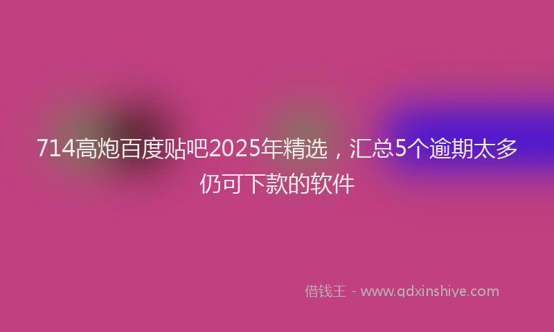 714高炮百度贴吧2025年精选，汇总5个逾期太多仍可下款的软件
