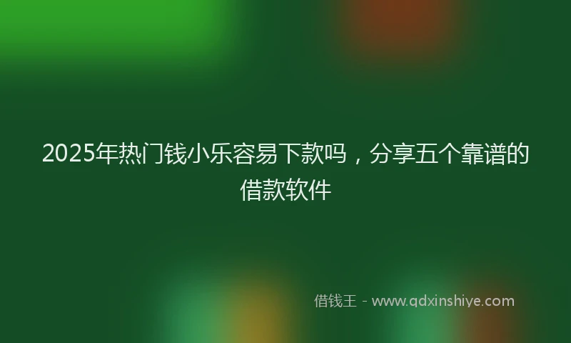 2025年热门钱小乐容易下款吗，分享五个靠谱的借款软件