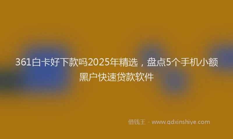 361白卡好下款吗2025年精选，盘点5个手机小额黑户快速贷款软件