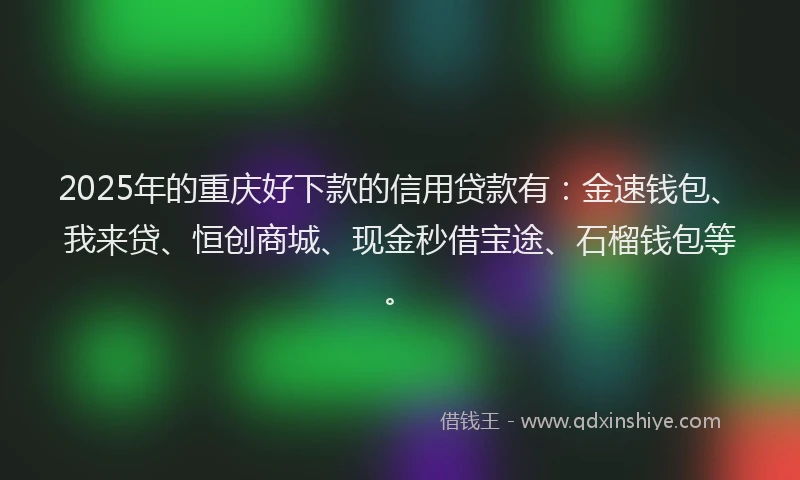2025年的重庆好下款的信用贷款有：金速钱包、我来贷、恒创商城、现金秒借宝途、石榴钱包等。